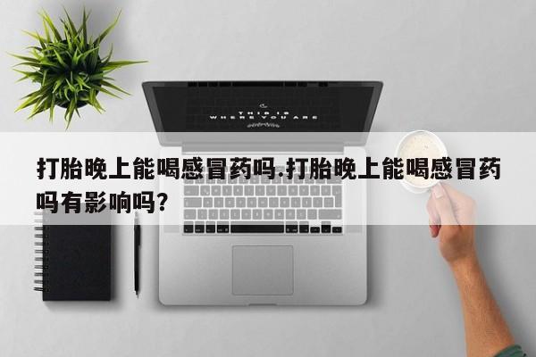 打胎药/流产药专卖微信打胎晚上能喝感冒药吗.打胎晚上能喝感冒药吗有影响吗？
