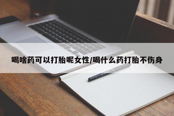 打胎药/流产药专卖微信喝啥药可以打胎呢女性/喝什么药打胎不伤身