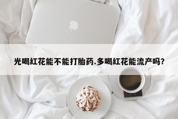 打胎药/流产药专卖微信光喝红花能不能打胎药.多喝红花能流产吗？