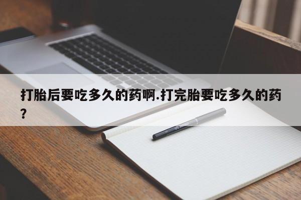打胎药/流产药专卖微信打胎后要吃多久的药啊.打完胎要吃多久的药？