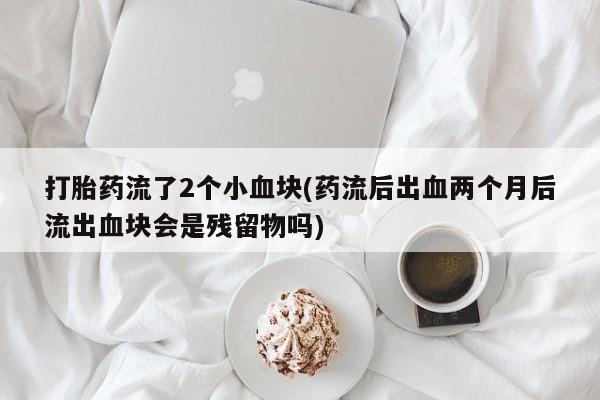 打胎药/流产药专卖微信打胎药流了2个小血块(药流后出血两个月后流出血块会是残留物吗)