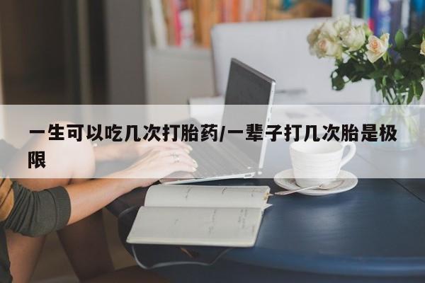 打胎药/流产药专卖微信一生可以吃几次打胎药/一辈子打几次胎是极限