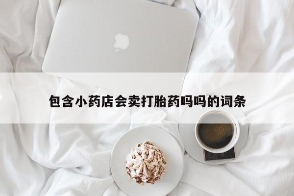 打胎药/流产药专卖微信包含小药店会卖打胎药吗吗的词条