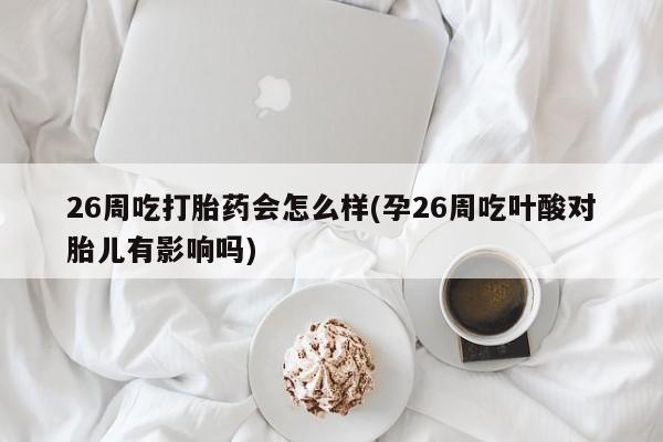 打胎药/流产药专卖微信26周吃打胎药会怎么样(孕26周吃叶酸对胎儿有影响吗)