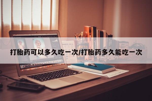 打胎药/流产药专卖微信打胎药可以多久吃一次/打胎药多久能吃一次