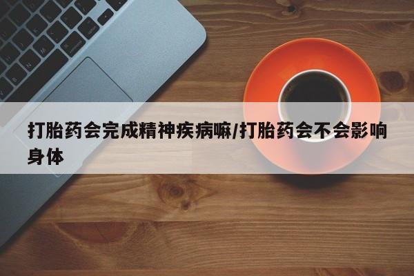 打胎药/流产药专卖微信打胎药会完成精神疾病嘛/打胎药会不会影响身体