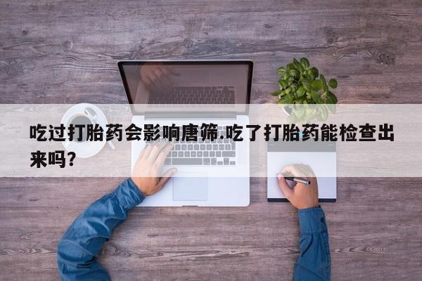 打胎药/流产药专卖微信吃过打胎药会影响唐筛.吃了打胎药能检查出来吗？