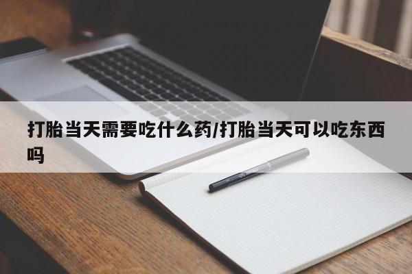 打胎药/流产药专卖微信打胎当天需要吃什么药/打胎当天可以吃东西吗