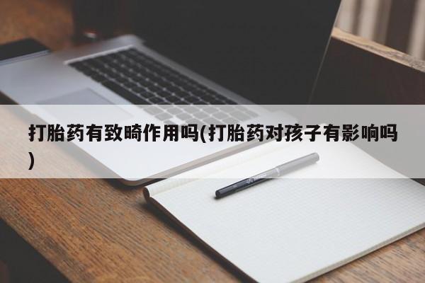 打胎药/流产药专卖微信打胎药有致畸作用吗(打胎药对孩子有影响吗)