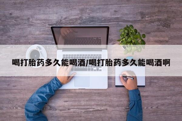 打胎药/流产药专卖微信喝打胎药多久能喝酒/喝打胎药多久能喝酒啊