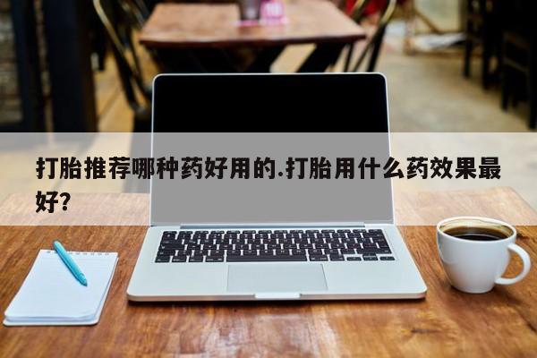 打胎药/流产药专卖微信打胎推荐哪种药好用的.打胎用什么药效果最好？