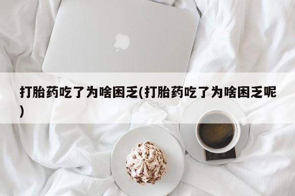打胎药/流产药专卖微信打胎药吃了为啥困乏(打胎药吃了为啥困乏呢)