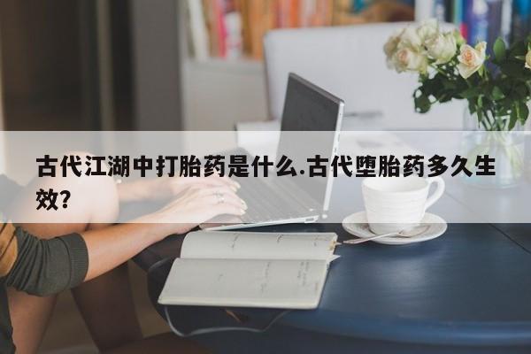 打胎药/流产药专卖微信古代江湖中打胎药是什么.古代堕胎药多久生效？