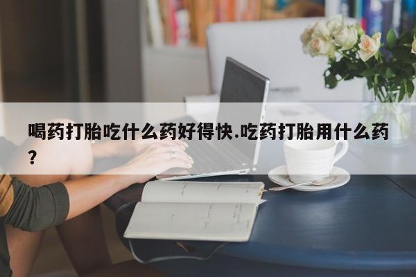 打胎药/流产药专卖微信喝药打胎吃什么药好得快.吃药打胎用什么药？