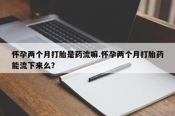 打胎药/流产药专卖微信怀孕两个月打胎是药流嘛.怀孕两个月打胎药能流下来么？