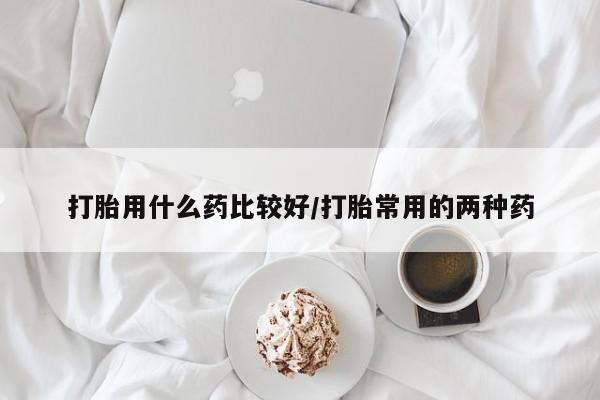 打胎药/流产药专卖微信打胎用什么药比较好/打胎常用的两种药
