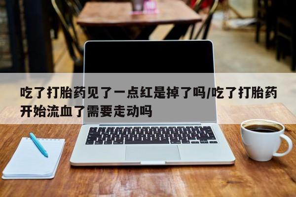 打胎药/流产药专卖微信吃了打胎药见了一点红是掉了吗/吃了打胎药开始流血了需要走动吗