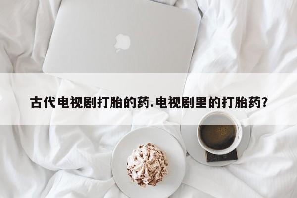 打胎药/流产药专卖微信古代电视剧打胎的药.电视剧里的打胎药？