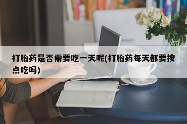打胎药/流产药专卖微信打胎药是否需要吃一天呢(打胎药每天都要按点吃吗)