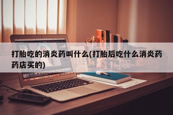 打胎药/流产药专卖微信打胎吃的消炎药叫什么(打胎后吃什么消炎药药店买的)