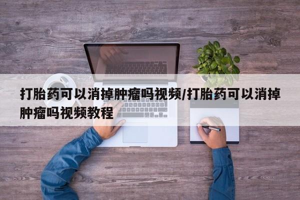 打胎药/流产药专卖微信打胎药可以消掉肿瘤吗视频/打胎药可以消掉肿瘤吗视频教程