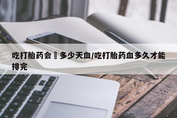 打胎药/流产药专卖微信吃打胎药会岀多少天血/吃打胎药血多久才能排完