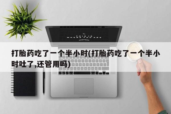 打胎药/流产药专卖微信打胎药吃了一个半小时(打胎药吃了一个半小时吐了,还管用吗)