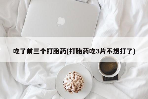打胎药/流产药专卖微信吃了前三个打胎药(打胎药吃3片不想打了)